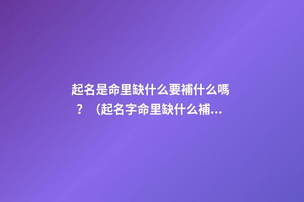 起名是命里缺什么要補什么嗎？（起名字命里缺什么補什么嗎）